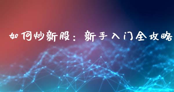 如何炒新股：新手入门全攻略_https://wap.jnlaobingbanjia.com_证券公告_第1张