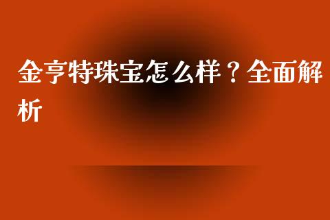 金亨特珠宝怎么样？全面解析_https://wap.jnlaobingbanjia.com_财经资讯_第1张