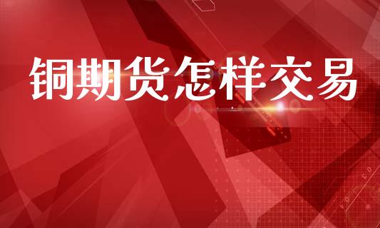 铜期货怎样交易_https://wap.jnlaobingbanjia.com_财务管理_第1张