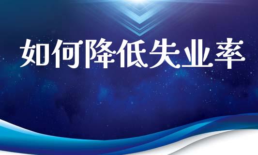 如何降低失业率_https://wap.jnlaobingbanjia.com_财经资讯_第1张