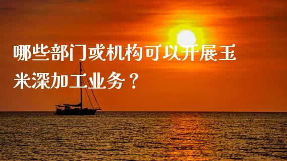 哪些部门或机构可以开展玉米深加工业务？_https://wap.jnlaobingbanjia.com_金融理财_第1张