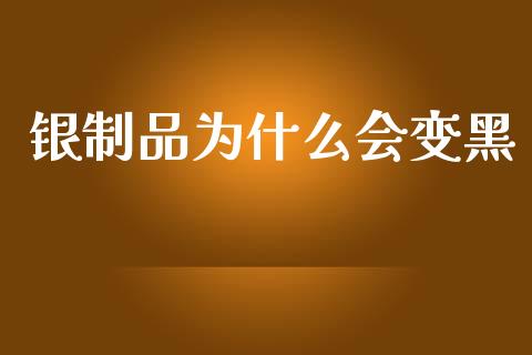银制品为什么会变黑_https://wap.jnlaobingbanjia.com_金融理财_第1张