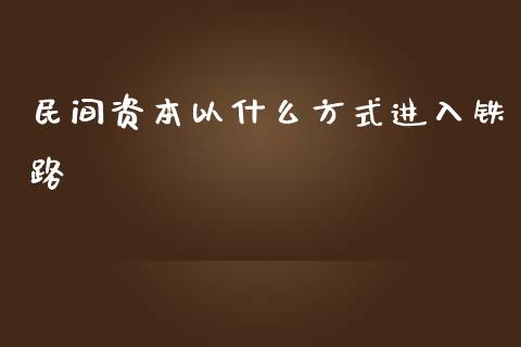 民间资本以什么方式进入铁路_https://wap.jnlaobingbanjia.com_基金分析_第1张