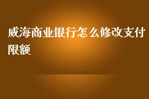 威海商业银行怎么修改支付限额_https://wap.jnlaobingbanjia.com_金融理财_第1张