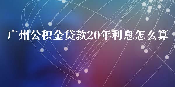 广州公积金贷款20年利息怎么算_https://wap.jnlaobingbanjia.com_证券公告_第1张
