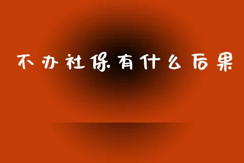 不办社保有什么后果_https://wap.jnlaobingbanjia.com_财经资讯_第1张