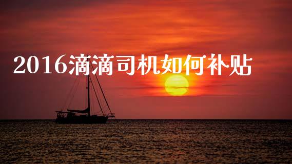 2016滴滴司机如何补贴_https://wap.jnlaobingbanjia.com_财务管理_第1张