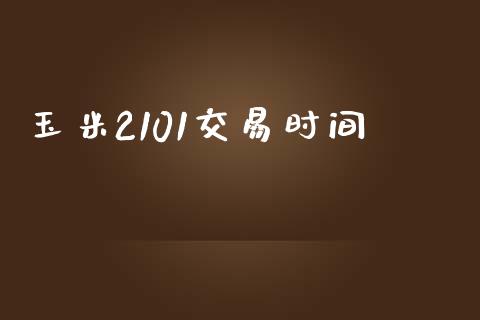 玉米2101交易时间_https://wap.jnlaobingbanjia.com_金融理财_第1张