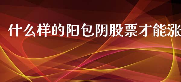 什么样的阳包阴股票才能涨_https://wap.jnlaobingbanjia.com_财经资讯_第1张