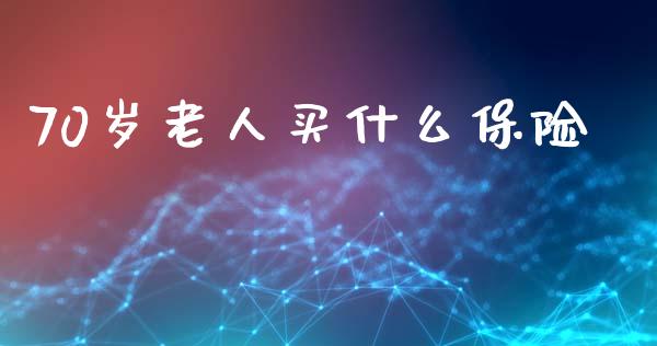70岁老人买什么保险_https://wap.jnlaobingbanjia.com_股市行情_第1张