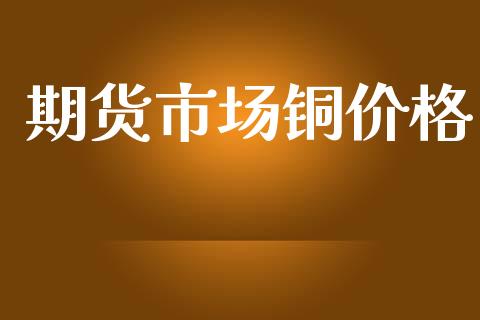 期货市场铜价格_https://wap.jnlaobingbanjia.com_财务管理_第1张