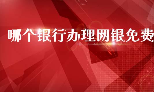哪个银行办理网银免费_https://wap.jnlaobingbanjia.com_财经资讯_第1张