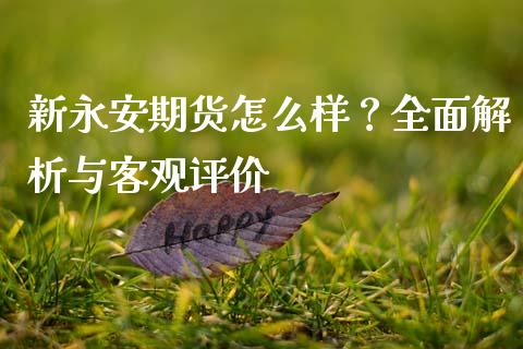 新永安期货怎么样？全面解析与客观评价_https://wap.jnlaobingbanjia.com_财经资讯_第1张