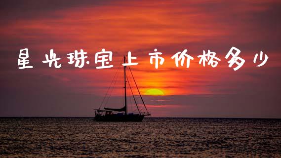 星光珠宝上市价格多少_https://wap.jnlaobingbanjia.com_金融理财_第1张