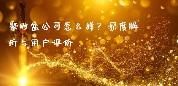 聚财盆公司怎么样？深度解析与用户评价_https://wap.jnlaobingbanjia.com_证券公告_第1张