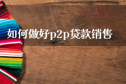 如何做好p2p贷款销售_https://wap.jnlaobingbanjia.com_财经资讯_第1张