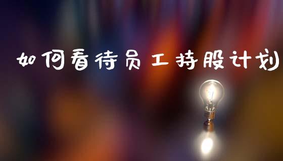 如何看待员工持股计划_https://wap.jnlaobingbanjia.com_财经资讯_第1张