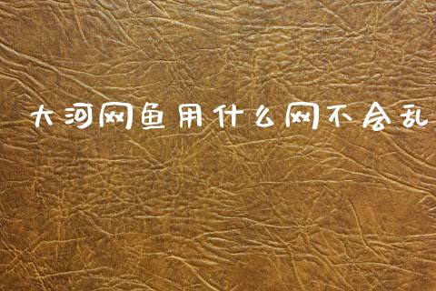 大河网鱼用什么网不会乱_https://wap.jnlaobingbanjia.com_财经资讯_第1张