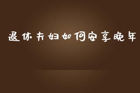 退休夫妇如何安享晚年_https://wap.jnlaobingbanjia.com_财务管理_第1张