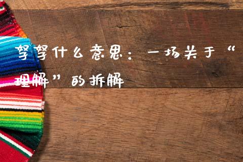 孥孥什么意思：一场关于“理解”的拆解_https://wap.jnlaobingbanjia.com_股市行情_第1张