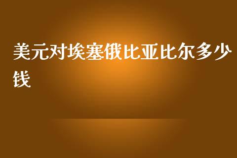 美元对埃塞俄比亚比尔多少钱_https://wap.jnlaobingbanjia.com_金融理财_第1张