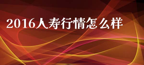 2016人寿行情怎么样_https://wap.jnlaobingbanjia.com_证券公告_第1张