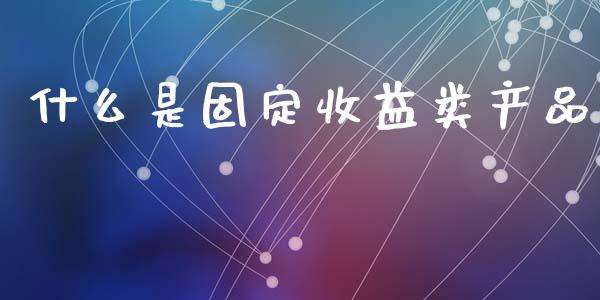 什么是固定收益类产品_https://wap.jnlaobingbanjia.com_财务管理_第1张