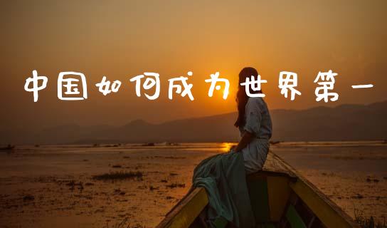 中国如何成为世界第一_https://wap.jnlaobingbanjia.com_基金分析_第1张