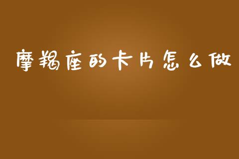 摩羯座的卡片怎么做_https://wap.jnlaobingbanjia.com_证券公告_第1张