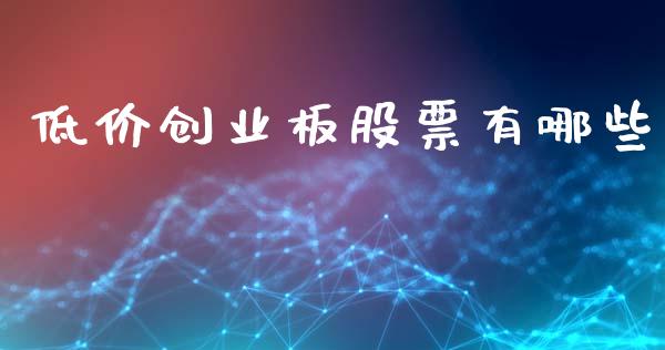 低价创业板股票有哪些_https://wap.jnlaobingbanjia.com_股市行情_第1张