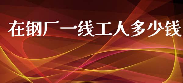 在钢厂一线工人多少钱_https://wap.jnlaobingbanjia.com_证券公告_第1张