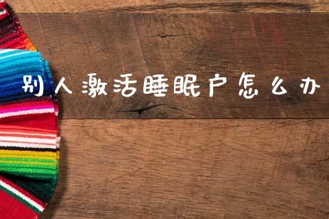 别人激活睡眠户怎么办_https://wap.jnlaobingbanjia.com_基金分析_第1张