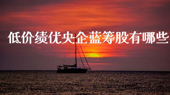 低价绩优央企蓝筹股有哪些_https://wap.jnlaobingbanjia.com_金融理财_第1张