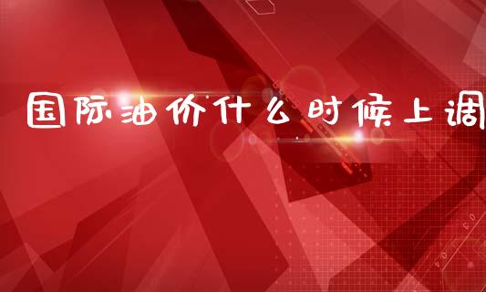 国际油价什么时候上调_https://wap.jnlaobingbanjia.com_证券公告_第1张
