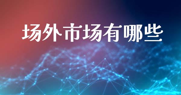 场外市场有哪些_https://wap.jnlaobingbanjia.com_证券公告_第1张