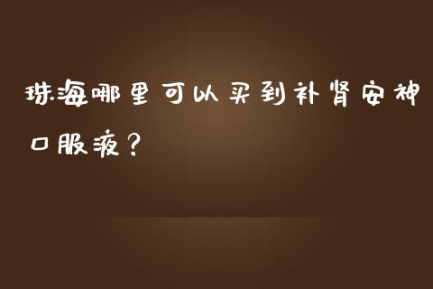 珠海哪里可以买到补肾安神口服液？_https://wap.jnlaobingbanjia.com_基金分析_第1张