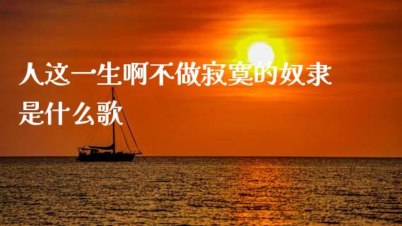 人这一生啊不做寂寞的奴隶是什么歌_https://wap.jnlaobingbanjia.com_基金分析_第1张