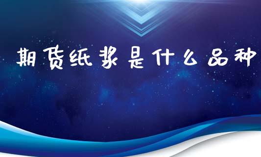 期货纸浆是什么品种_财经资讯_第1张_财经资讯_股市行情_财务管理_金融理财 期货纸浆是什么品种_https://wap.jnlaobingbanjia.com_财经资讯_第1张