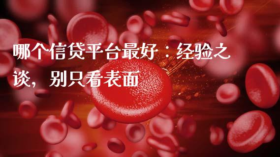 哪个信贷平台最好：经验之谈，别只看表面_https://wap.jnlaobingbanjia.com_股市行情_第1张