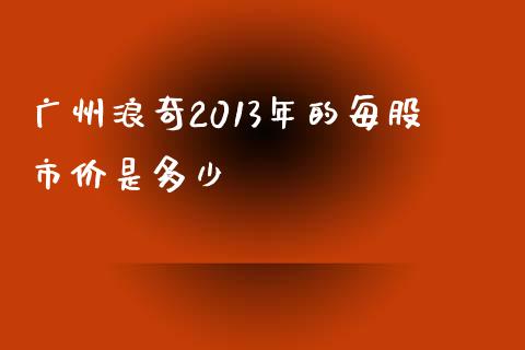 广州浪奇2013年的每股市价是多少_https://wap.jnlaobingbanjia.com_股市行情_第1张
