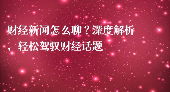财经新闻怎么聊？深度解析，轻松驾驭财经话题_https://wap.jnlaobingbanjia.com_基金分析_第1张