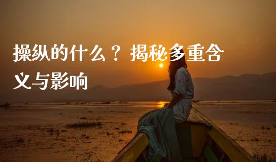 操纵的什么? 揭秘多重含义与影响_证券公告_第1张_财经资讯_股市行情_财务管理_金融理财 操纵的什么? 揭秘多重含义与影响_https://wap.jnlaobingbanjia.com_证券公告_第1张