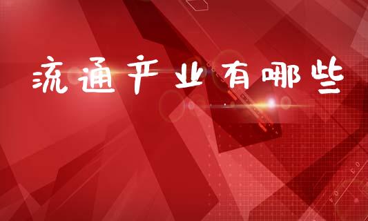 流通产业有哪些_https://wap.jnlaobingbanjia.com_基金分析_第1张
