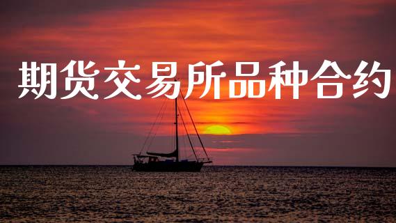 期货交易所品种合约_https://wap.jnlaobingbanjia.com_股市行情_第1张