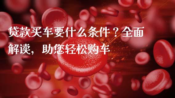 贷款买车要什么条件？全面解读，助您轻松购车_https://wap.jnlaobingbanjia.com_金融理财_第1张
