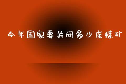 今年国家要关闭多少座煤矿_https://wap.jnlaobingbanjia.com_基金分析_第1张