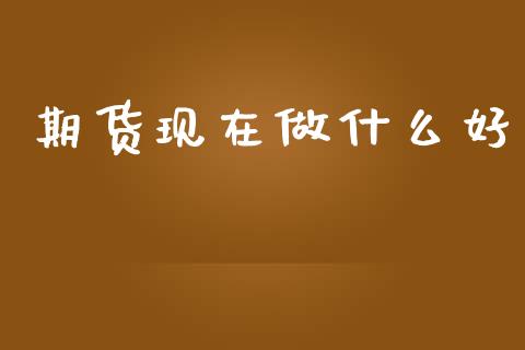 期货现在做什么好_财经资讯_第1张_财经资讯_股市行情_财务管理_金融理财 期货现在做什么好_https://wap.jnlaobingbanjia.com_财经资讯_第1张