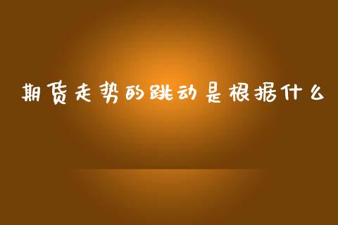 期货走势的跳动是根据什么_https://wap.jnlaobingbanjia.com_股市行情_第1张