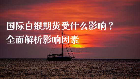 国际白银期货受什么影响？全面解析影响因素_https://wap.jnlaobingbanjia.com_金融理财_第1张