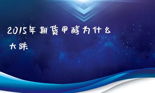 2015年期货甲醇为什么大跌_https://wap.jnlaobingbanjia.com_股市行情_第1张